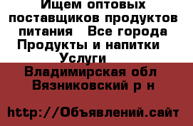 Ищем оптовых поставщиков продуктов питания - Все города Продукты и напитки » Услуги   . Владимирская обл.,Вязниковский р-н